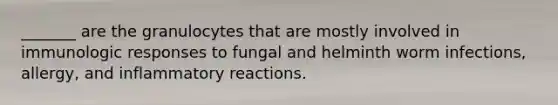 _______ are the granulocytes that are mostly involved in immunologic responses to fungal and helminth worm infections, allergy, and inflammatory reactions.