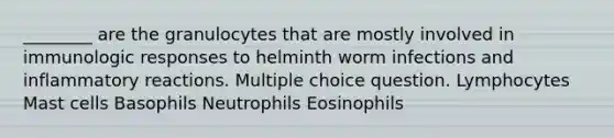 ________ are the granulocytes that are mostly involved in immunologic responses to helminth worm infections and inflammatory reactions. Multiple choice question. Lymphocytes Mast cells Basophils Neutrophils Eosinophils