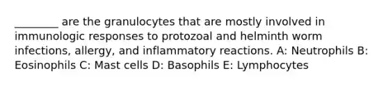 ________ are the granulocytes that are mostly involved in immunologic responses to protozoal and helminth worm infections, allergy, and inflammatory reactions. A: Neutrophils B: Eosinophils C: Mast cells D: Basophils E: Lymphocytes