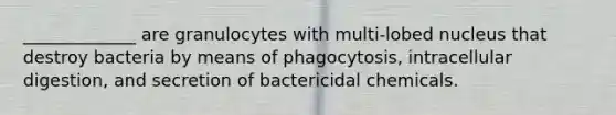 _____________ are granulocytes with multi-lobed nucleus that destroy bacteria by means of phagocytosis, intracellular digestion, and secretion of bactericidal chemicals.