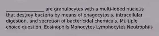 _________________ are granulocytes with a multi-lobed nucleus that destroy bacteria by means of phagocytosis, intracellular digestion, and secretion of bactericidal chemicals. Multiple choice question. Eosinophils Monocytes Lymphocytes Neutrophils