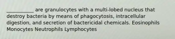 ___________ are granulocytes with a multi-lobed nucleus that destroy bacteria by means of phagocytosis, intracellular digestion, and secretion of bactericidal chemicals. Eosinophils Monocytes Neutrophils Lymphocytes