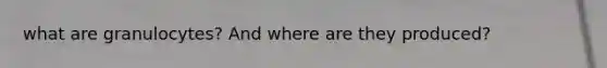 what are granulocytes? And where are they produced?