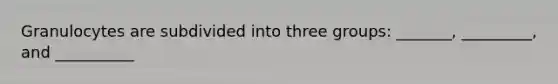 Granulocytes are subdivided into three groups: _______, _________, and __________