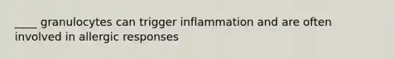 ____ granulocytes can trigger inflammation and are often involved in allergic responses