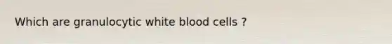 Which are granulocytic white blood cells ?