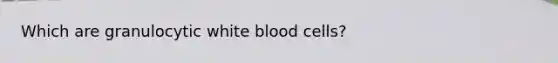 Which are granulocytic white blood cells?