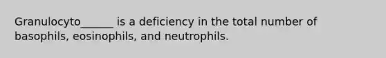 Granulocyto______ is a deficiency in the total number of basophils, eosinophils, and neutrophils.