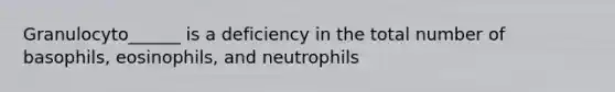 Granulocyto______ is a deficiency in the total number of basophils, eosinophils, and neutrophils