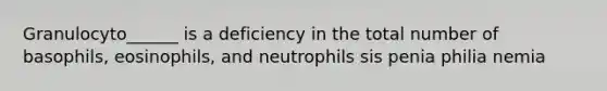 Granulocyto______ is a deficiency in the total number of basophils, eosinophils, and neutrophils sis penia philia nemia