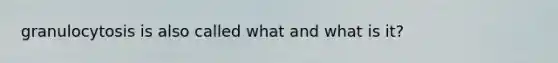 granulocytosis is also called what and what is it?