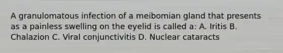 A granulomatous infection of a meibomian gland that presents as a painless swelling on the eyelid is called a: A. Iritis B. Chalazion C. Viral conjunctivitis D. Nuclear cataracts