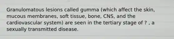 Granulomatous lesions called gumma (which affect the skin, mucous membranes, soft tissue, bone, CNS, and the cardiovascular system) are seen in the tertiary stage of ? , a sexually transmitted disease.