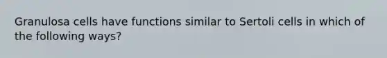 Granulosa cells have functions similar to Sertoli cells in which of the following ways?