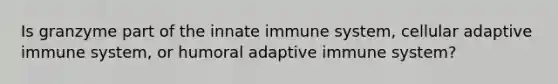 Is granzyme part of the innate immune system, cellular adaptive immune system, or humoral adaptive immune system?