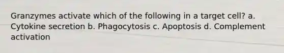 Granzymes activate which of the following in a target cell? a. Cytokine secretion b. Phagocytosis c. Apoptosis d. Complement activation