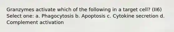 Granzymes activate which of the following in a target cell? (II6) Select one: a. Phagocytosis b. Apoptosis c. Cytokine secretion d. Complement activation