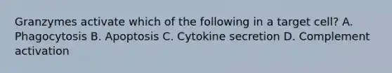 Granzymes activate which of the following in a target cell? A. Phagocytosis B. Apoptosis C. Cytokine secretion D. Complement activation