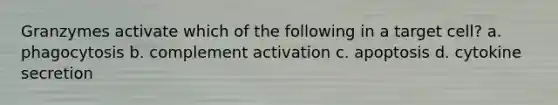 Granzymes activate which of the following in a target cell? a. phagocytosis b. complement activation c. apoptosis d. cytokine secretion