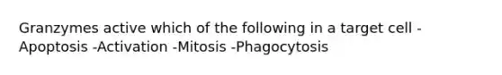 Granzymes active which of the following in a target cell -Apoptosis -Activation -Mitosis -Phagocytosis