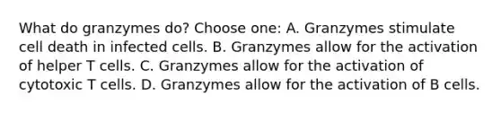 What do granzymes do? Choose one: A. Granzymes stimulate cell death in infected cells. B. Granzymes allow for the activation of helper T cells. C. Granzymes allow for the activation of cytotoxic T cells. D. Granzymes allow for the activation of B cells.