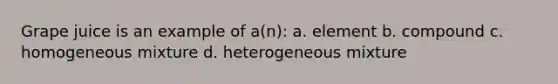 Grape juice is an example of a(n): a. element b. compound c. homogeneous mixture d. heterogeneous mixture