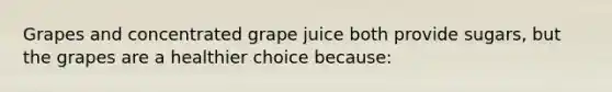 Grapes and concentrated grape juice both provide sugars, but the grapes are a healthier choice because: