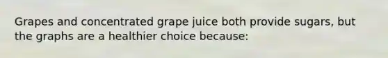 Grapes and concentrated grape juice both provide sugars, but the graphs are a healthier choice because: