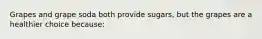 Grapes and grape soda both provide sugars, but the grapes are a healthier choice because:​