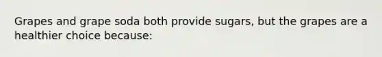 Grapes and grape soda both provide sugars, but the grapes are a healthier choice because:​
