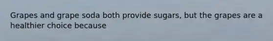 Grapes and grape soda both provide sugars, but the grapes are a healthier choice because