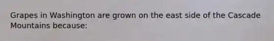 Grapes in Washington are grown on the east side of the Cascade Mountains because: