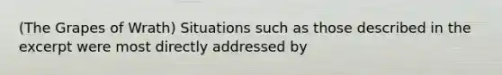 (The Grapes of Wrath) Situations such as those described in the excerpt were most directly addressed by