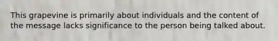 This grapevine is primarily about individuals and the content of the message lacks significance to the person being talked about.