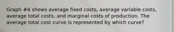 Graph #4 shows average fixed costs, average variable costs, average total costs, and marginal costs of production. The average total cost curve is represented by which curve?