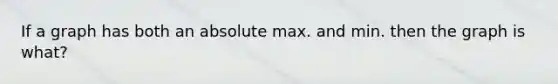 If a graph has both an absolute max. and min. then the graph is what?