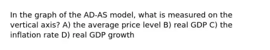 In the graph of the AD-AS model, what is measured on the vertical axis? A) the average price level B) real GDP C) the inflation rate D) real GDP growth