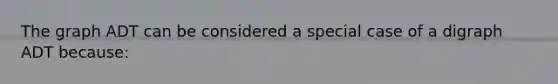 The graph ADT can be considered a special case of a digraph ADT because: