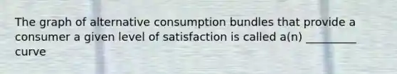 The graph of alternative consumption bundles that provide a consumer a given level of satisfaction is called a(n) _________ curve