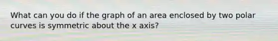 What can you do if the graph of an area enclosed by two polar curves is symmetric about the x axis?