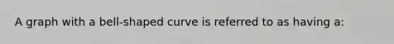 A graph with a bell-shaped curve is referred to as having a: