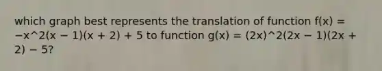 which graph best represents the translation of function f(x) = −x^2(x − 1)(x + 2) + 5 to function g(x) = (2x)^2(2x − 1)(2x + 2) − 5?