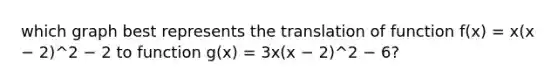 which graph best represents the translation of function f(x) = x(x − 2)^2 − 2 to function g(x) = 3x(x − 2)^2 − 6?