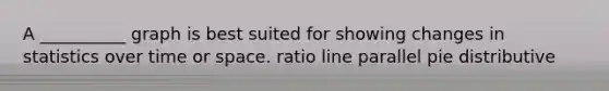 A __________ graph is best suited for showing changes in statistics over time or space. ratio line parallel pie distributive