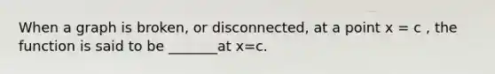 When a graph is broken, or disconnected, at a point x = c , the function is said to be _______at x=c.