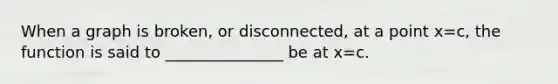 When a graph is broken, or disconnected, at a point x=c, the function is said to _______________ be at x=c.