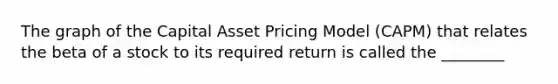 The graph of the Capital Asset Pricing Model​ (CAPM) that relates the beta of a stock to its required return is called the​ ________