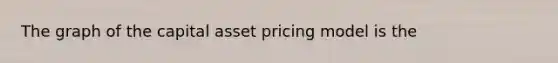 The graph of the capital asset pricing model is the