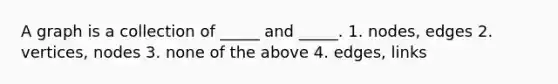 A graph is a collection of _____ and _____. 1. nodes, edges 2. vertices, nodes 3. none of the above 4. edges, links