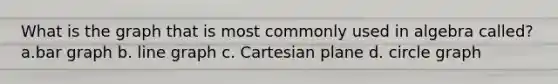 What is the graph that is most commonly used in algebra called? a.bar graph b. line graph c. Cartesian plane d. circle graph